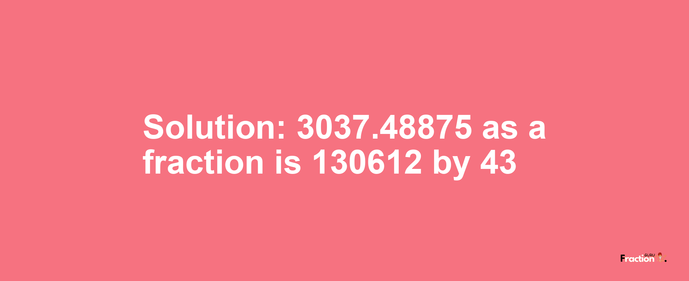 Solution:3037.48875 as a fraction is 130612/43